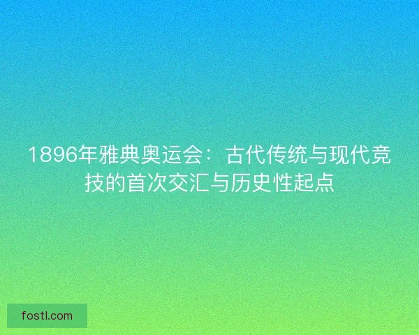 1896年雅典奥运会:古代传统与现代竞技的首次交汇与历史性起点 1896年雅典奥运会:古代传统与现代竞技的首次交汇与历史性起点