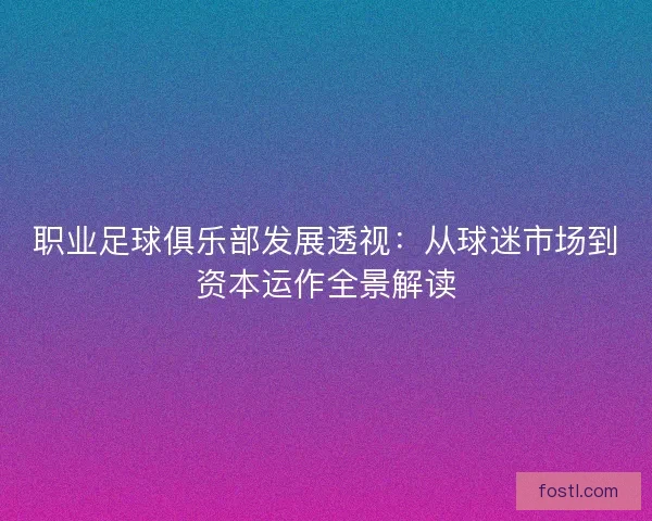 职业足球俱乐部发展透视：从球迷市场到资本运作全景解读