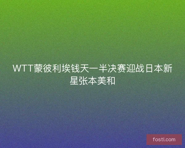 WTT蒙彼利埃钱天一半决赛迎战日本新星张本美和