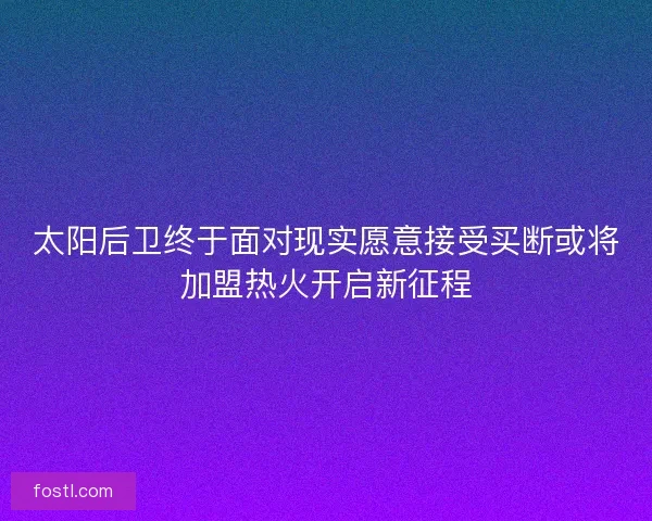 太阳后卫终于面对现实愿意接受买断或将加盟热火开启新征程