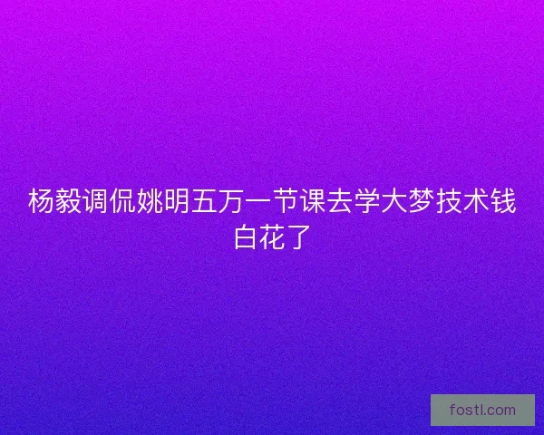 杨毅调侃姚明五万一节课去学大梦技术钱白花了