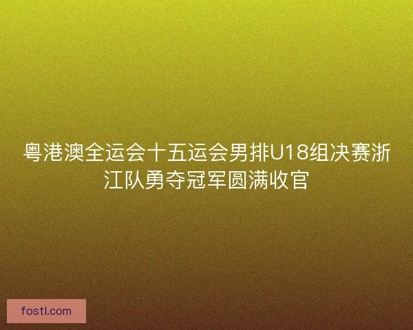 粤港澳全运会十五运会男排U18组决赛浙江队勇夺冠军圆满收官