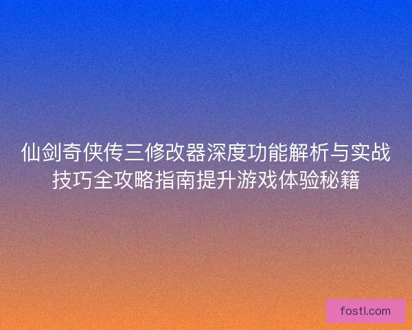 仙剑奇侠传三修改器深度功能解析与实战技巧全攻略指南提升游戏体验秘籍