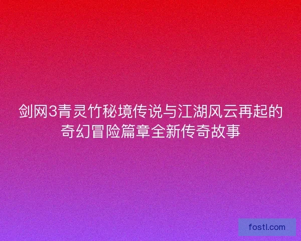 剑网3青灵竹秘境传说与江湖风云再起的奇幻冒险篇章全新传奇故事