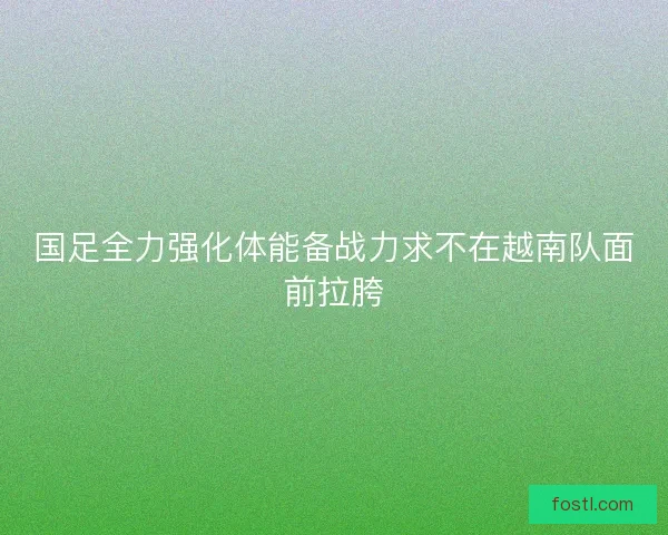 国足全力强化体能备战力求不在越南队面前拉胯 国足全力强化体能备战力求不在越南队面前拉胯