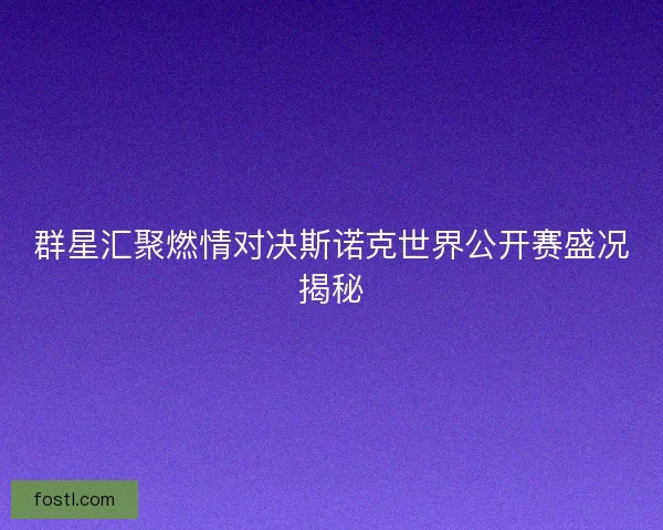 群星汇聚燃情对决斯诺克世界公开赛盛况揭秘