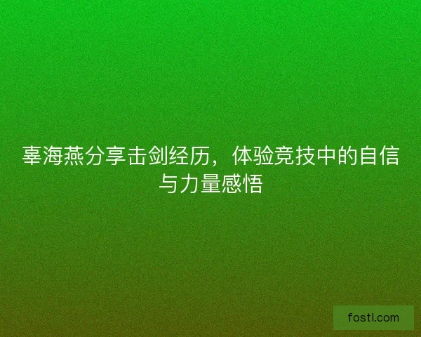 辜海燕分享击剑经历，体验竞技中的自信与力量感悟