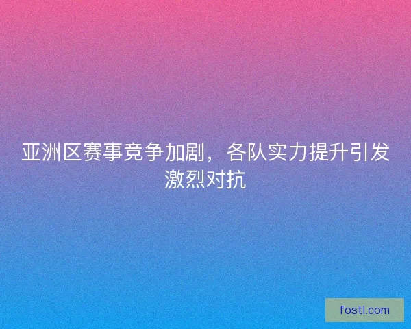 亚洲区赛事竞争加剧，各队实力提升引发激烈对抗