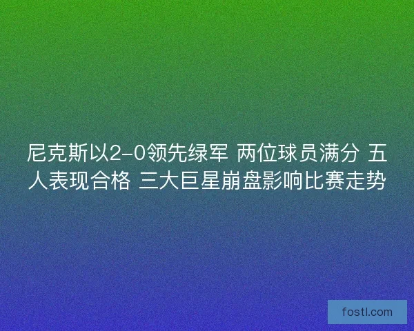尼克斯以2-0领先绿军 两位球员满分 五人表现合格 三大巨星崩盘影响比赛走势