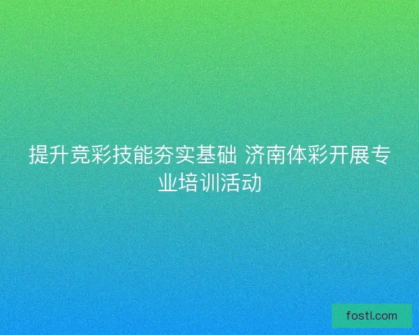 提升竞彩技能夯实基础 济南体彩开展专业培训活动