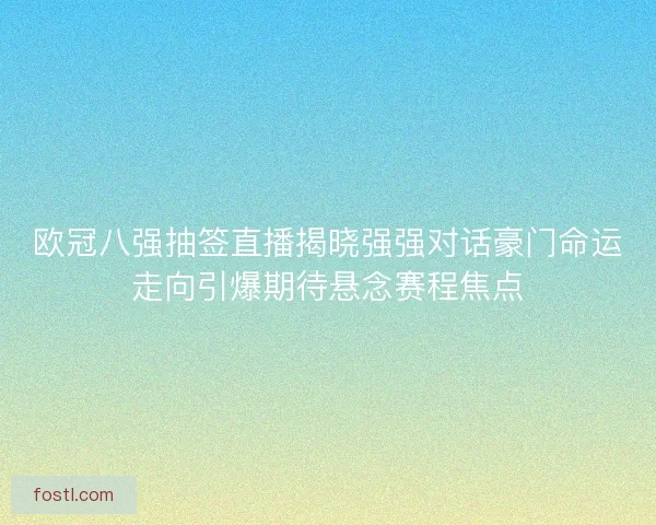 欧冠八强抽签直播揭晓强强对话豪门命运走向引爆期待悬念赛程焦点