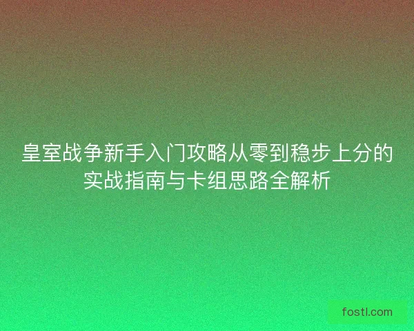 皇室战争新手入门攻略从零到稳步上分的实战指南与卡组思路全解析