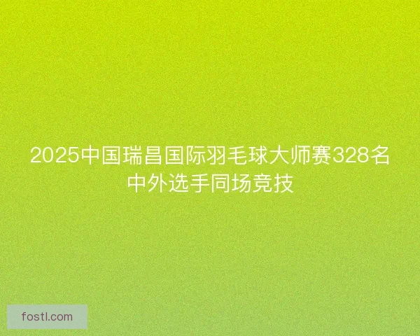 2025中国瑞昌国际羽毛球大师赛328名中外选手同场竞技