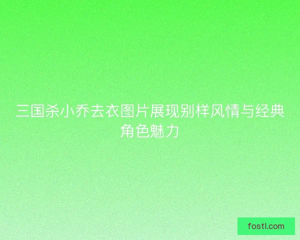 三国杀小乔去衣图片展现别样风情与经典角色魅力