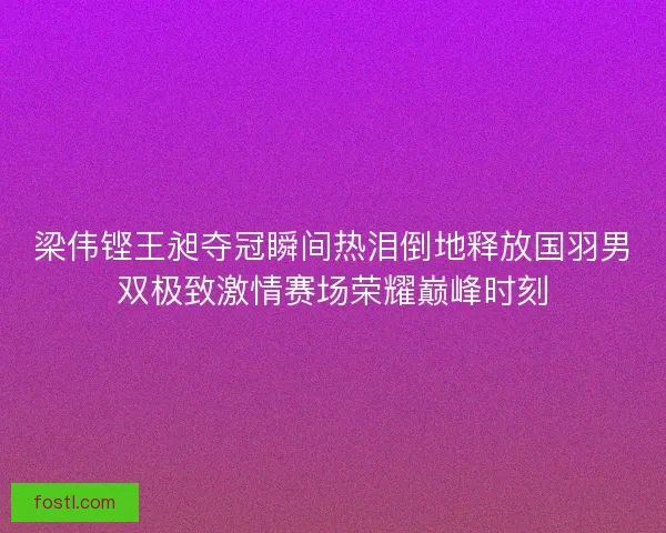 梁伟铿王昶夺冠瞬间热泪倒地释放国羽男双极致激情赛场荣耀巅峰时刻 梁伟铿王昶夺冠瞬间热泪倒地释放国羽男双极致激情赛场荣耀巅峰时刻