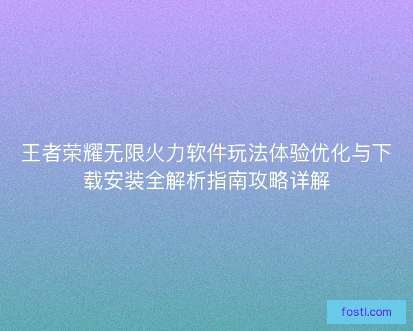 王者荣耀无限火力软件玩法体验优化与下载安装全解析指南攻略详解
