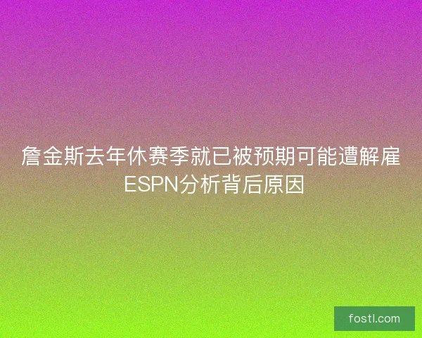 詹金斯去年休赛季就已被预期可能遭解雇 ESPN分析背后原因 詹金斯去年休赛季就已被预期可能遭解雇 ESPN分析背后原因
