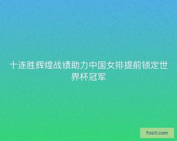 十连胜辉煌战绩助力中国女排提前锁定世界杯冠军