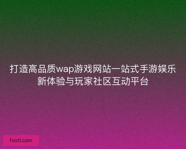 打造高品质wap游戏网站一站式手游娱乐新体验与玩家社区互动平台 打造高品质wap游戏网站一站式手游娱乐新体验与玩家社区互动平台