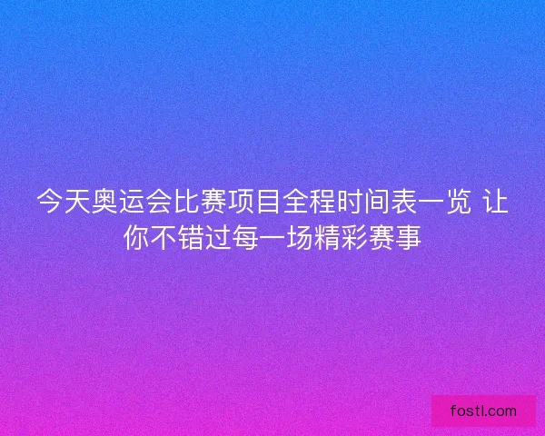 今天奥运会比赛项目全程时间表一览 让你不错过每一场精彩赛事 今天奥运会比赛项目全程时间表一览 让你不错过每一场精彩赛事