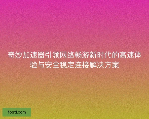 奇妙加速器引领网络畅游新时代的高速体验与安全稳定连接解决方案 奇妙加速器引领网络畅游新时代的高速体验与安全稳定连接解决方案
