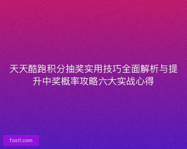 天天酷跑积分抽奖实用技巧全面解析与提升中奖概率攻略六大实战心得