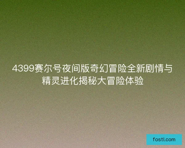 4399赛尔号夜间版奇幻冒险全新剧情与精灵进化揭秘大冒险体验